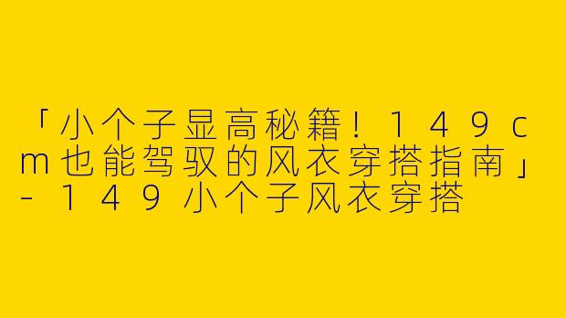 「小个子显高秘籍！149cm也能驾驭的风衣穿搭指南」-149小个子风衣穿搭