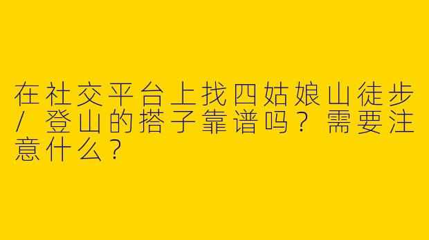 在社交平台上找四姑娘山徒步/登山的搭子靠谱吗？需要注意什么？