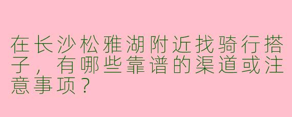 在长沙松雅湖附近找骑行搭子，有哪些靠谱的渠道或注意事项？
