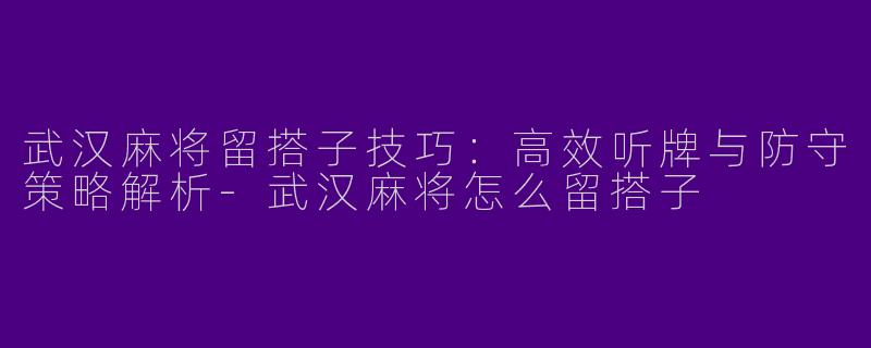 武汉麻将留搭子技巧：高效听牌与防守策略解析-武汉麻将怎么留搭子