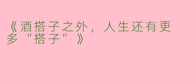 《酒搭子之外，人生还有更多“搭子”》