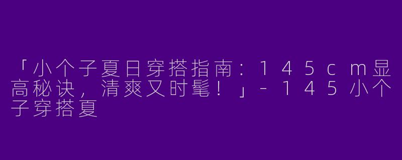 「小个子夏日穿搭指南：145cm显高秘诀，清爽又时髦！」-145小个子穿搭夏