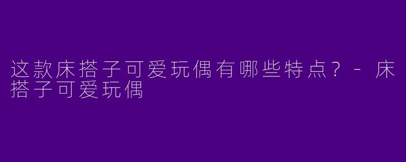 这款床搭子可爱玩偶有哪些特点？-床搭子可爱玩偶