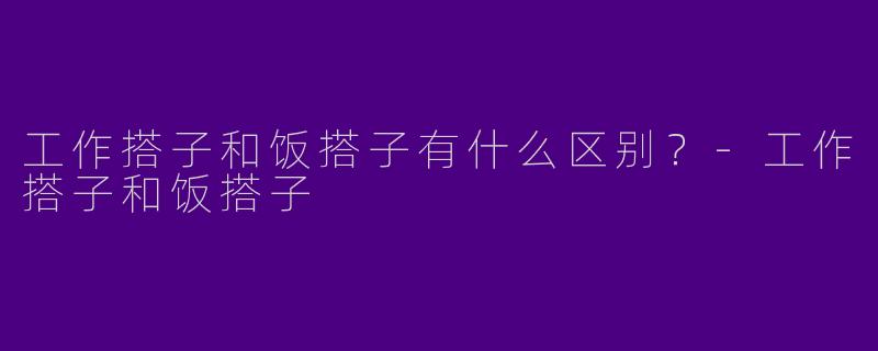 工作搭子和饭搭子有什么区别？-工作搭子和饭搭子