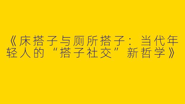 《床搭子与厕所搭子：当代年轻人的“搭子社交”新哲学》