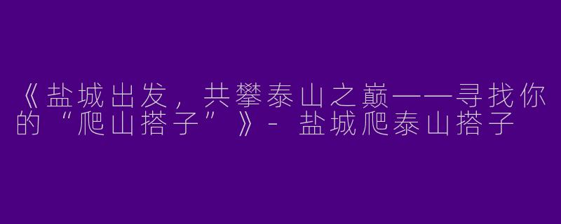 《盐城出发，共攀泰山之巅——寻找你的“爬山搭子”》-盐城爬泰山搭子