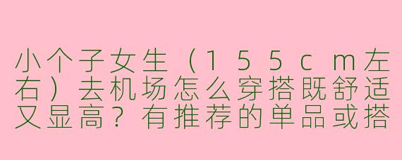 小个子女生（155cm左右）去机场怎么穿搭既舒适又显高？有推荐的单品或搭配图片吗？