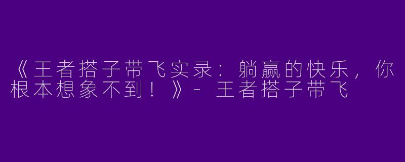 《王者搭子带飞实录：躺赢的快乐，你根本想象不到！》