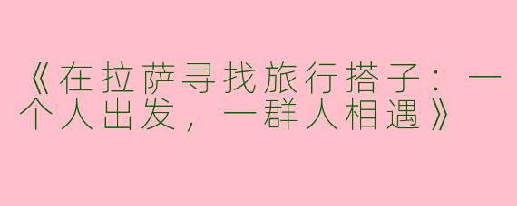 《在拉萨寻找旅行搭子：一个人出发，一群人相遇》