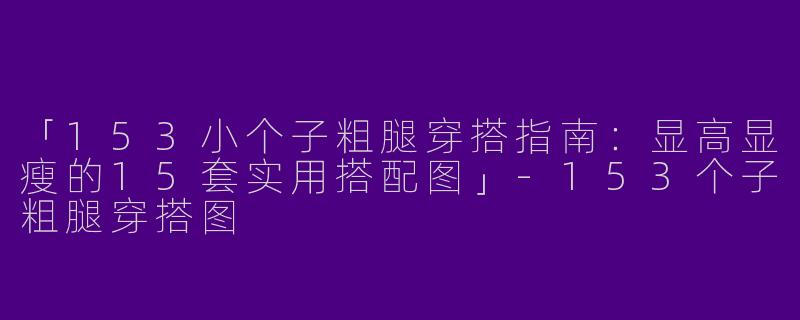 「153小个子粗腿穿搭指南：显高显瘦的15套实用搭配图」-153个子粗腿穿搭图