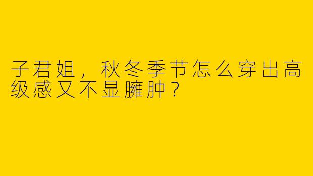 子君姐，秋冬季节怎么穿出高级感又不显臃肿？