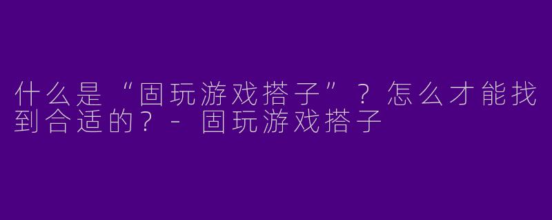 什么是“固玩游戏搭子”？怎么才能找到合适的？-固玩游戏搭子