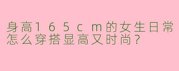 身高165cm的女生日常怎么穿搭显高又时尚？