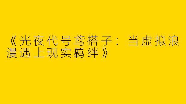 《光夜代号鸢搭子：当虚拟浪漫遇上现实羁绊》