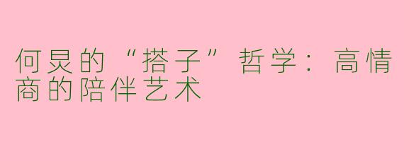 何炅的“搭子”哲学：高情商的陪伴艺术