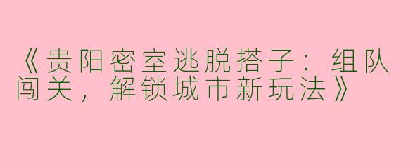 《贵阳密室逃脱搭子：组队闯关，解锁城市新玩法》