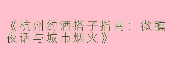 《杭州约酒搭子指南：微醺夜话与城市烟火》