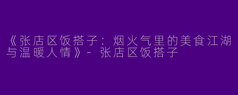 《张店区饭搭子：烟火气里的美食江湖与温暖人情》