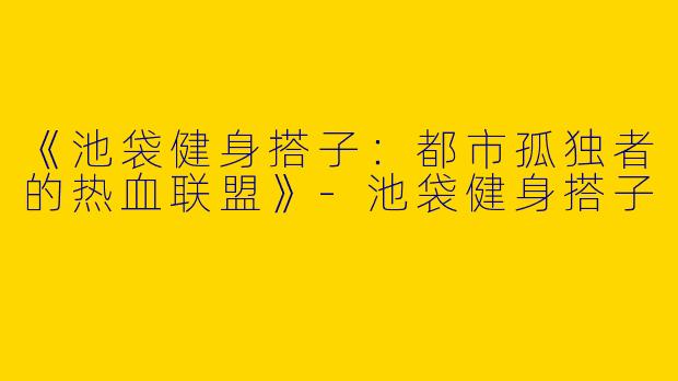 《池袋健身搭子：都市孤独者的热血联盟》-池袋健身搭子