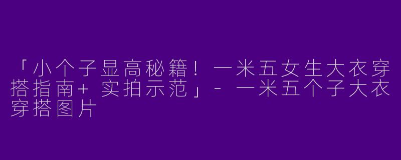「小个子显高秘籍！一米五女生大衣穿搭指南+实拍示范」-一米五个子大衣穿搭图片