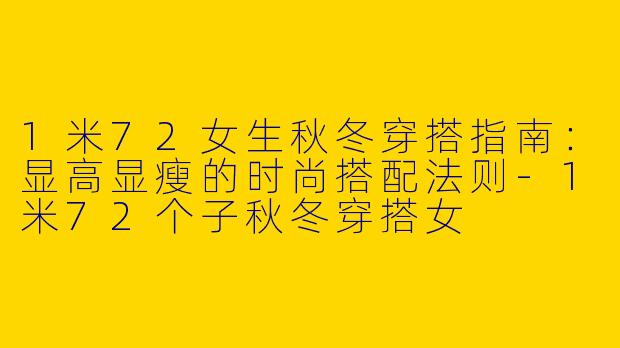 1米72女生秋冬穿搭指南：显高显瘦的时尚搭配法则-1米72个子秋冬穿搭女