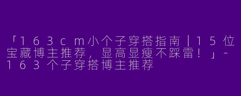 「163cm小个子穿搭指南｜15位宝藏博主推荐，显高显瘦不踩雷！」-163个子穿搭博主推荐