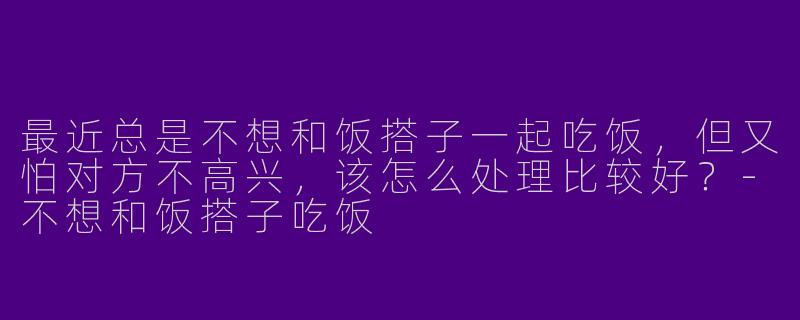 最近总是不想和饭搭子一起吃饭，但又怕对方不高兴，该怎么处理比较好？-不想和饭搭子吃饭