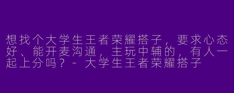 想找个大学生王者荣耀搭子，要求心态好、能开麦沟通，主玩中辅的，有人一起上分吗？-大学生王者荣耀搭子