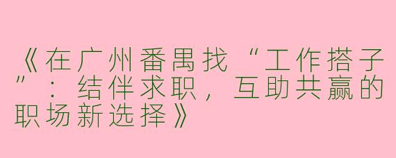《在广州番禺找“工作搭子”：结伴求职，互助共赢的职场新选择》
