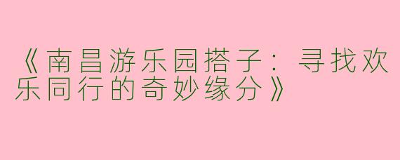 《南昌游乐园搭子：寻找欢乐同行的奇妙缘分》