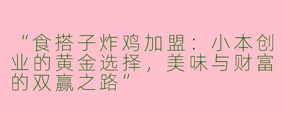 “食搭子炸鸡加盟：小本创业的黄金选择，美味与财富的双赢之路”