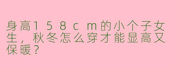 身高158cm的小个子女生，秋冬怎么穿才能显高又保暖？