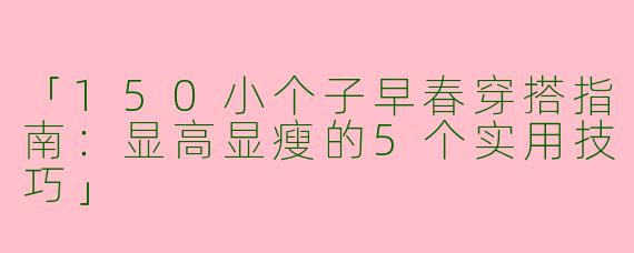 「150小个子早春穿搭指南：显高显瘦的5个实用技巧」