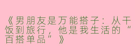《男朋友是万能搭子：从干饭到旅行，他是我生活的“百搭单品”》