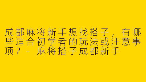 成都麻将新手想找搭子，有哪些适合初学者的玩法或注意事项？-麻将搭子成都新手