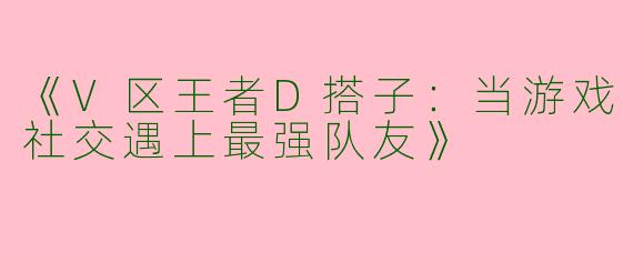 《V区王者D搭子：当游戏社交遇上最强队友》