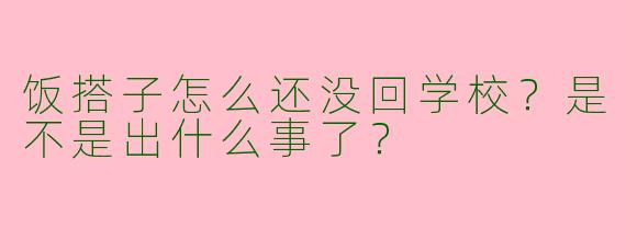 饭搭子怎么还没回学校？是不是出什么事了？