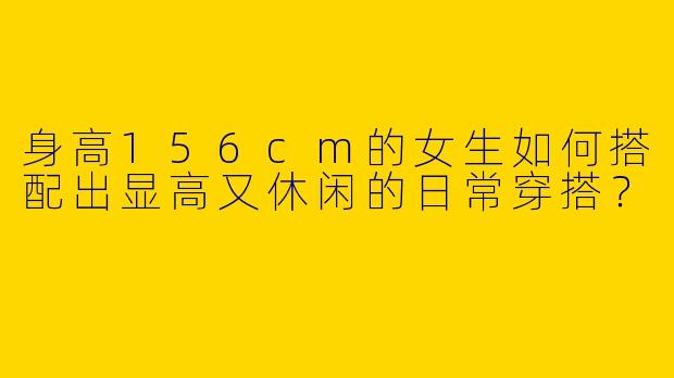 身高156cm的女生如何搭配出显高又休闲的日常穿搭？