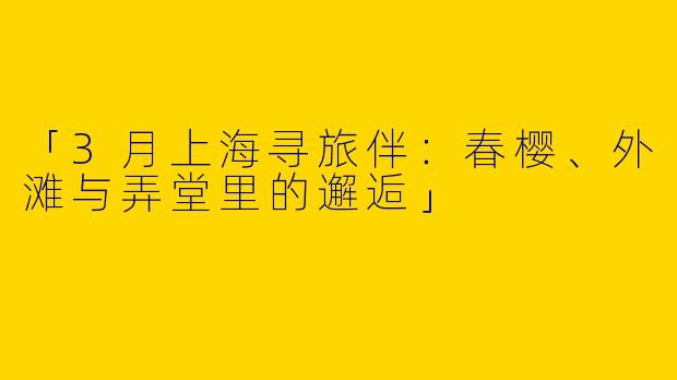 「3月上海寻旅伴：春樱、外滩与弄堂里的邂逅」