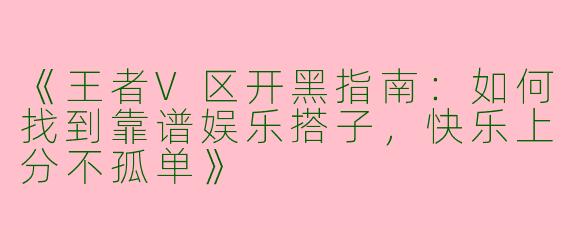 《王者V区开黑指南：如何找到靠谱娱乐搭子，快乐上分不孤单》