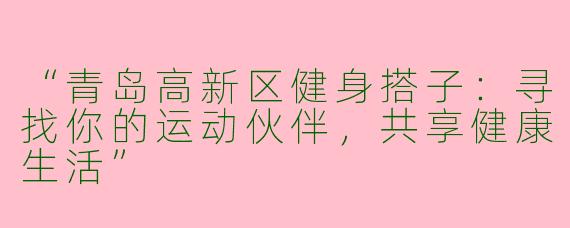“青岛高新区健身搭子：寻找你的运动伙伴，共享健康生活”