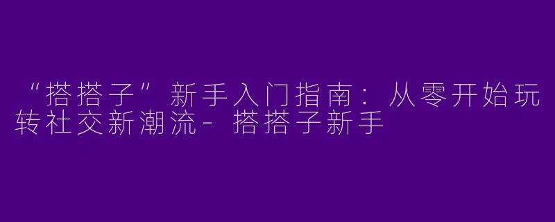 “搭搭子”新手入门指南：从零开始玩转社交新潮流-搭搭子新手