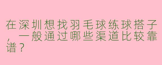 在深圳想找羽毛球练球搭子，一般通过哪些渠道比较靠谱？