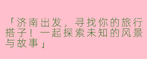 「济南出发，寻找你的旅行搭子！一起探索未知的风景与故事」