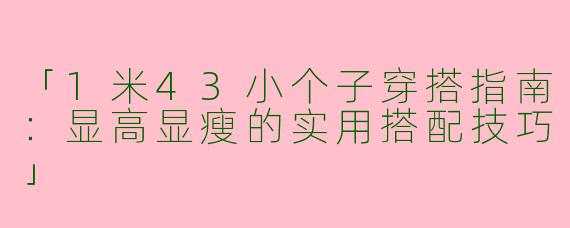 「1米43小个子穿搭指南：显高显瘦的实用搭配技巧」