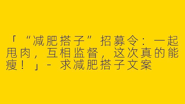「“减肥搭子”招募令：一起甩肉，互相监督，这次真的能瘦！」-求减肥搭子文案