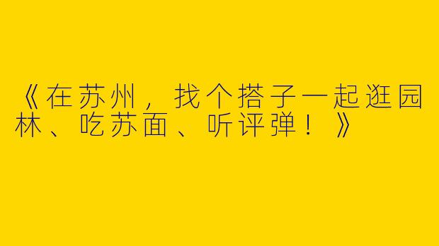 《在苏州，找个搭子一起逛园林、吃苏面、听评弹！》
