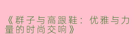 《群子与高跟鞋：优雅与力量的时尚交响》