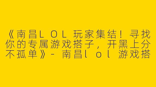 《南昌LOL玩家集结！寻找你的专属游戏搭子，开黑上分不孤单》-南昌lol游戏搭子