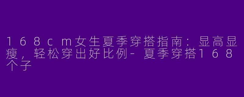 168cm女生夏季穿搭指南：显高显瘦，轻松穿出好比例-夏季穿搭168个子